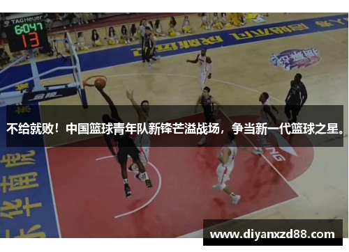 不给就败！中国篮球青年队新锋芒溢战场，争当新一代篮球之星。