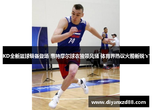 KD全新篮球装备登场 惠特摩尔球衣独领风骚 体育界热议火箭新锐's'